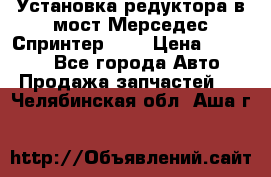 Установка редуктора в мост Мерседес Спринтер 906 › Цена ­ 99 000 - Все города Авто » Продажа запчастей   . Челябинская обл.,Аша г.